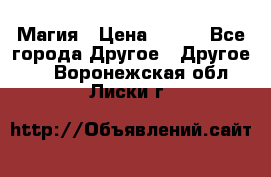 Магия › Цена ­ 500 - Все города Другое » Другое   . Воронежская обл.,Лиски г.